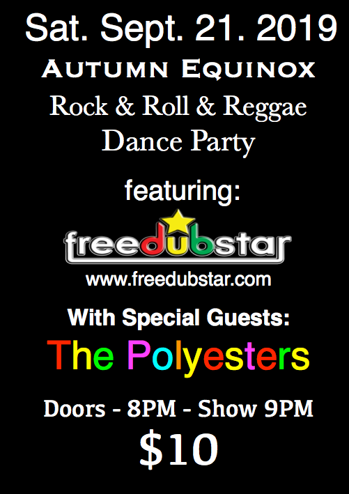 Sat Sept 21 2019 Autumn Equinox Rock & Roll & Reggae Dance Party featuring FreeDubStar www.freedubstar.com With Special Guests The Polyesters Doors - 8PM - Show 9PM $10