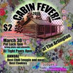 Cabin Fever at The Arlington $2 March 30 Potluck 7pm bring plate and utensils DJ Tight Pants 8pm ANNUAL Best Chili (veggie and meat) Best Cookies Judges: Toshi, Maureen, Karen, Nate, Mathew & Sara